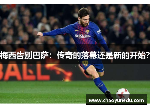 梅西告别巴萨：传奇的落幕还是新的开始？