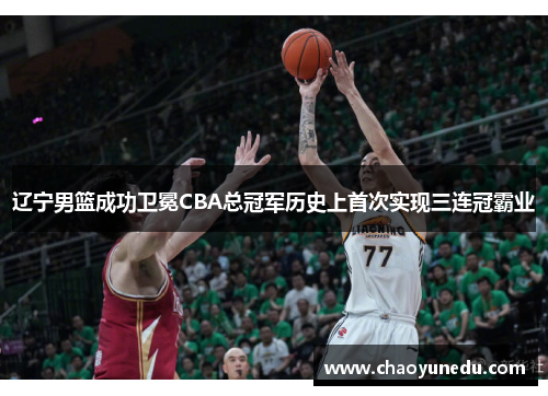 辽宁男篮成功卫冕CBA总冠军历史上首次实现三连冠霸业